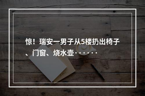 惊！瑞安一男子从5楼扔出椅子、门窗、烧水壶······