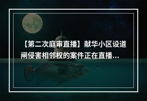 【第二次庭审直播】献华小区设道闸侵害相邻权的案件正在直播中
