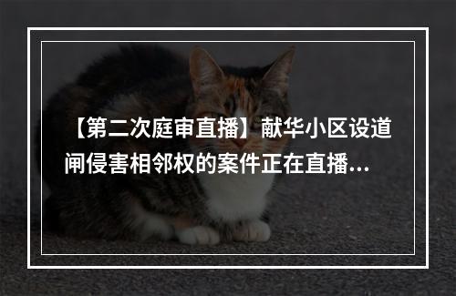 【第二次庭审直播】献华小区设道闸侵害相邻权的案件正在直播中