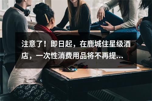 注意了！即日起，在鹿城住星级酒店，一次性消费用品将不再提供！