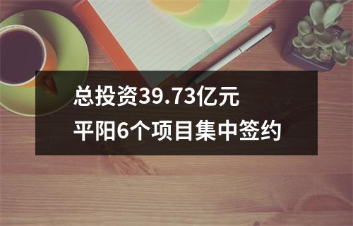 总投资39.73亿元 平阳6个项目集中签约