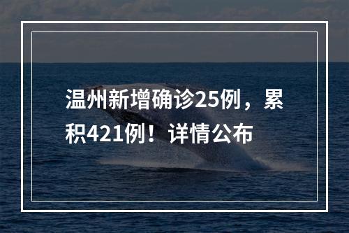 温州新增确诊25例，累积421例！详情公布