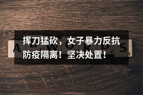挥刀猛砍，女子暴力反抗防疫隔离！坚决处置！