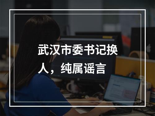 武汉市委书记换人，纯属谣言