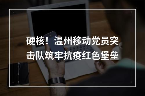 硬核！温州移动党员突击队筑牢抗疫红色堡垒
