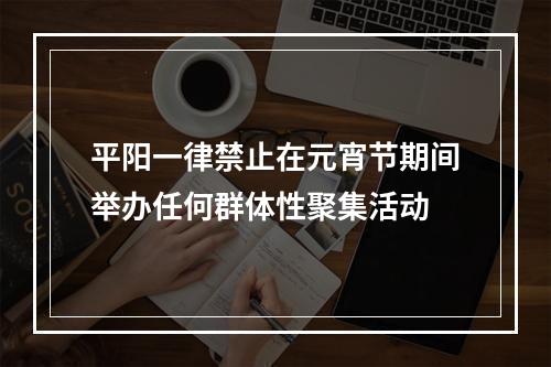 平阳一律禁止在元宵节期间举办任何群体性聚集活动