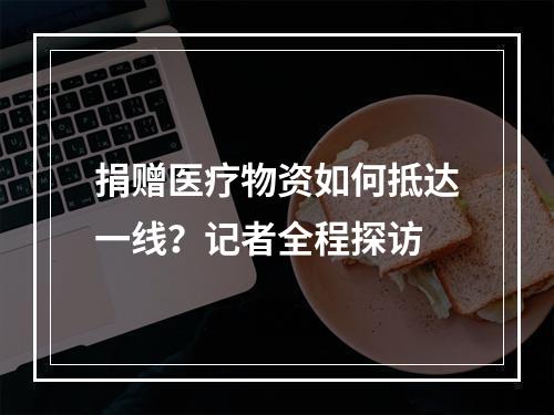 捐赠医疗物资如何抵达一线？记者全程探访