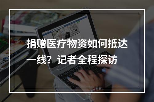 捐赠医疗物资如何抵达一线？记者全程探访