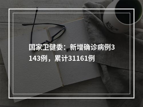 国家卫健委：新增确诊病例3143例，累计31161例