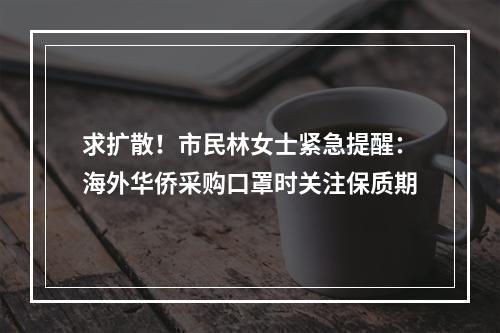 求扩散！市民林女士紧急提醒：海外华侨采购口罩时关注保质期