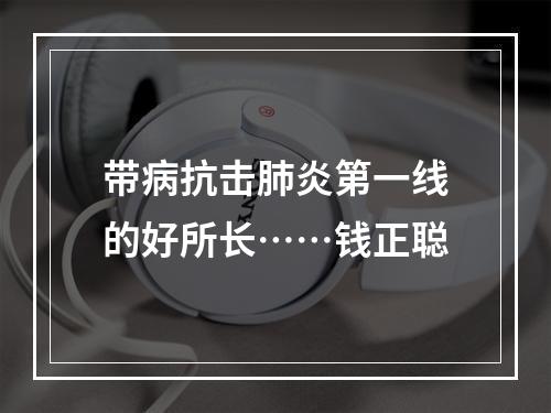 带病抗击肺炎第一线的好所长……钱正聪