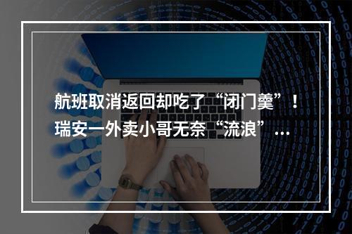 航班取消返回却吃了“闭门羹”！瑞安一外卖小哥无奈“流浪”幸获助