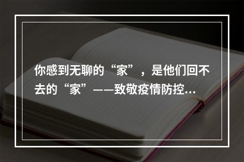 你感到无聊的“家”，是他们回不去的“家”——致敬疫情防控工作者