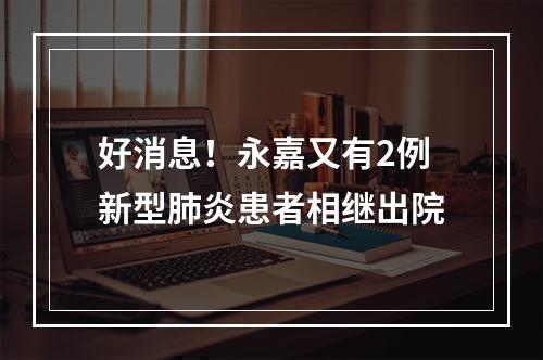 好消息！永嘉又有2例新型肺炎患者相继出院