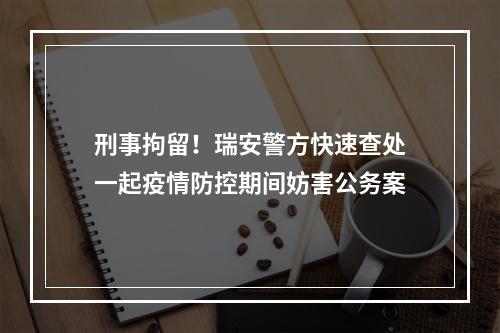 刑事拘留！瑞安警方快速查处一起疫情防控期间妨害公务案