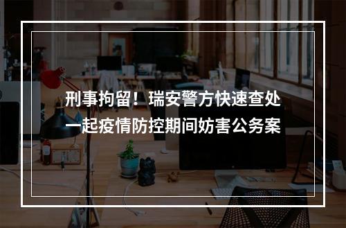 刑事拘留！瑞安警方快速查处一起疫情防控期间妨害公务案