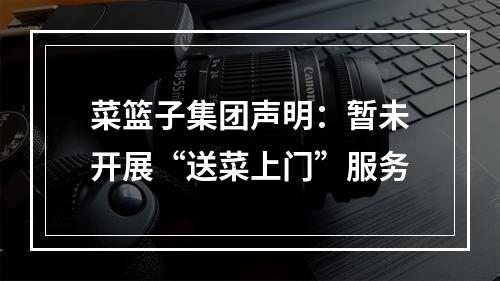 菜篮子集团声明：暂未开展“送菜上门”服务