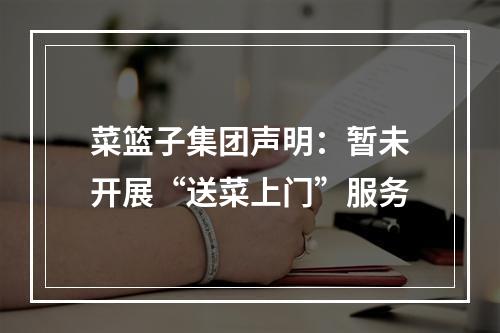 菜篮子集团声明：暂未开展“送菜上门”服务