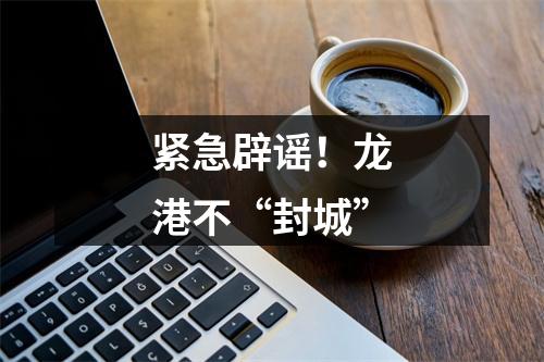 紧急辟谣！龙港不“封城”