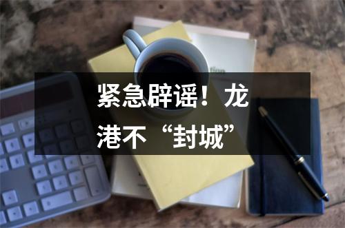 紧急辟谣！龙港不“封城”