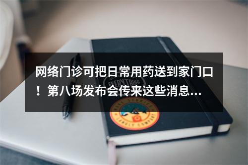 网络门诊可把日常用药送到家门口！第八场发布会传来这些消息→
