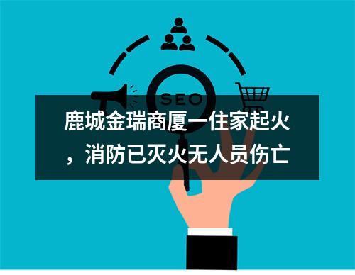 鹿城金瑞商厦一住家起火，消防已灭火无人员伤亡