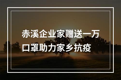 赤溪企业家赠送一万口罩助力家乡抗疫