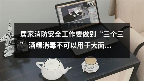居家消防安全工作要做到“三个三” 酒精消毒不可以用于大面积喷洒