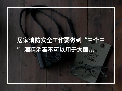 居家消防安全工作要做到“三个三” 酒精消毒不可以用于大面积喷洒