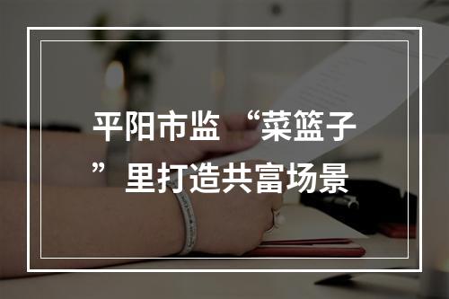 平阳市监 “菜篮子”里打造共富场景