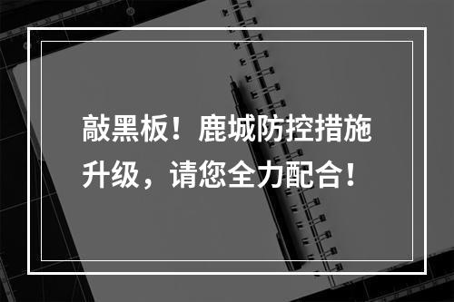 敲黑板！鹿城防控措施升级，请您全力配合！