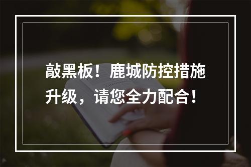 敲黑板！鹿城防控措施升级，请您全力配合！