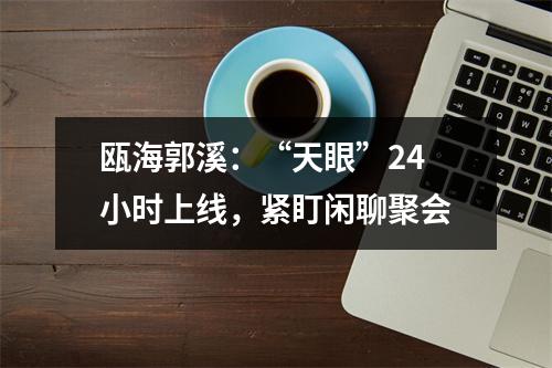 瓯海郭溪：“天眼”24小时上线，紧盯闲聊聚会