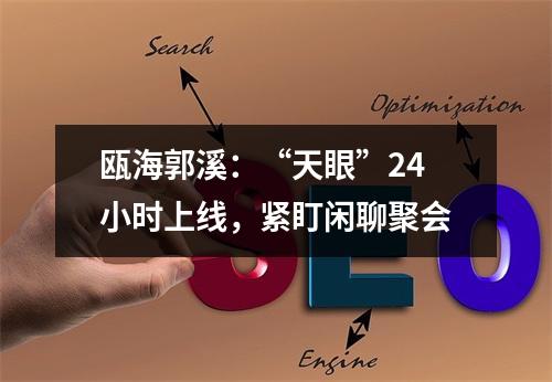 瓯海郭溪：“天眼”24小时上线，紧盯闲聊聚会