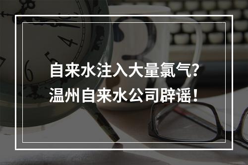 自来水注入大量氯气？温州自来水公司辟谣！