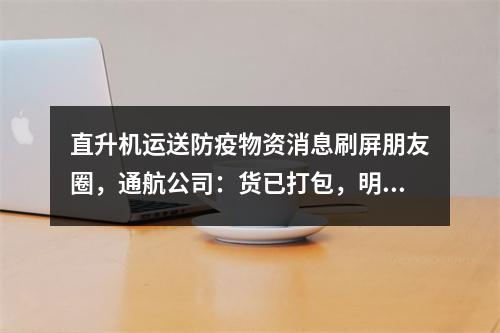直升机运送防疫物资消息刷屏朋友圈，通航公司：货已打包，明天发温州