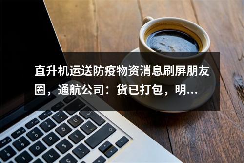 直升机运送防疫物资消息刷屏朋友圈，通航公司：货已打包，明天发温州