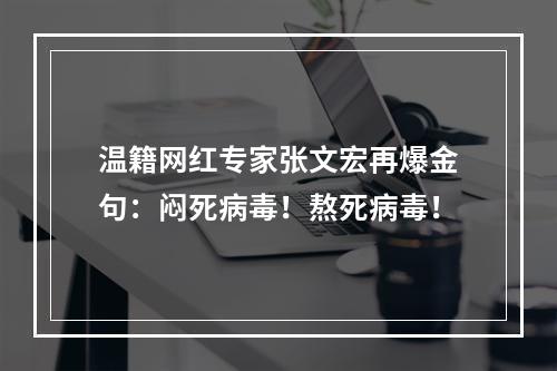 温籍网红专家张文宏再爆金句：闷死病毒！熬死病毒！