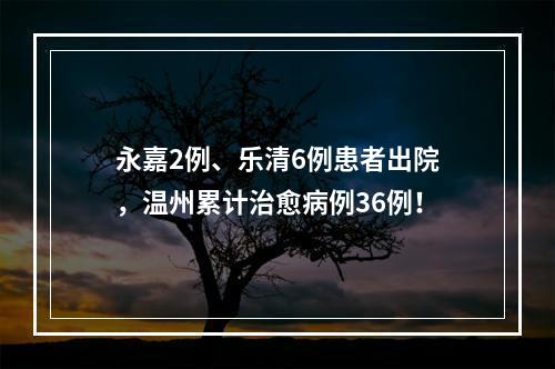 永嘉2例、乐清6例患者出院，温州累计治愈病例36例！