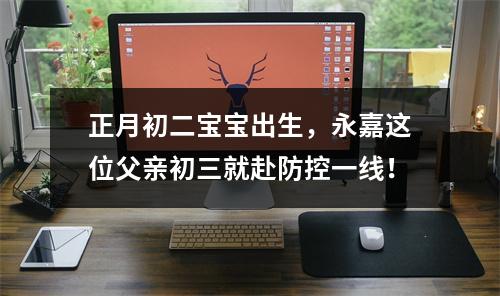 正月初二宝宝出生，永嘉这位父亲初三就赴防控一线！