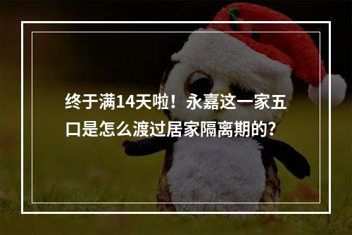 终于满14天啦！永嘉这一家五口是怎么渡过居家隔离期的？