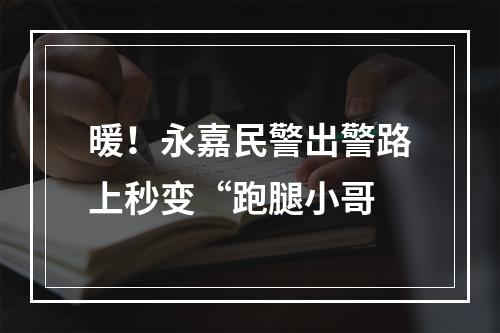 暖！永嘉民警出警路上秒变“跑腿小哥