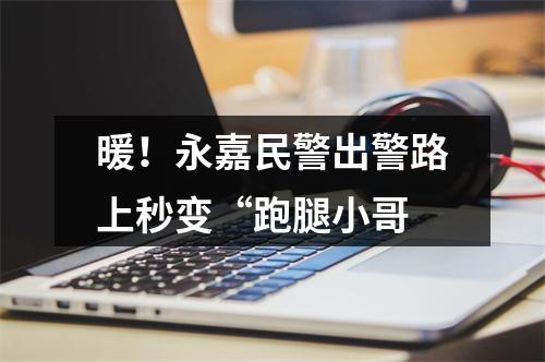 暖！永嘉民警出警路上秒变“跑腿小哥