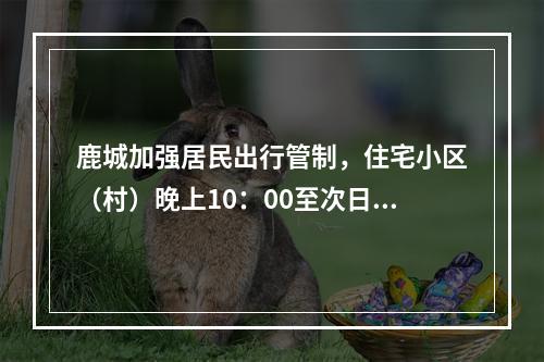 鹿城加强居民出行管制，住宅小区（村）晚上10：00至次日早晨6：00一律禁止人员入出