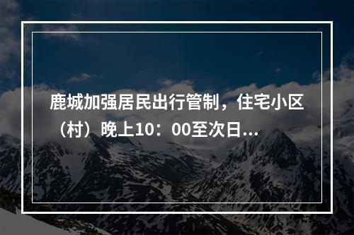 鹿城加强居民出行管制，住宅小区（村）晚上10：00至次日早晨6：00一律禁止人员入出