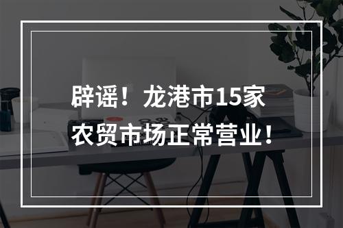 辟谣！龙港市15家农贸市场正常营业！