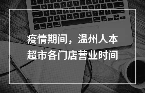 疫情期间，温州人本超市各门店营业时间