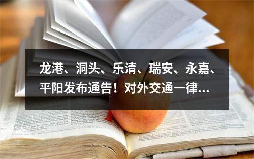 龙港、洞头、乐清、瑞安、永嘉、平阳发布通告！对外交通一律暂时关闭！