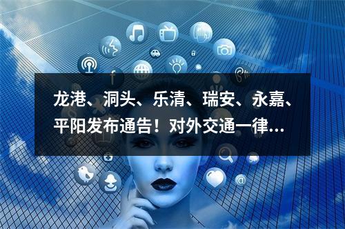 龙港、洞头、乐清、瑞安、永嘉、平阳发布通告！对外交通一律暂时关闭！