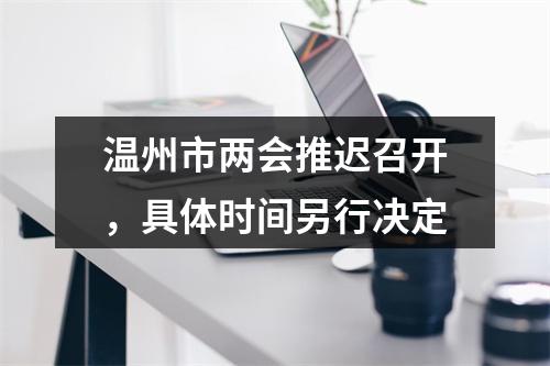 温州市两会推迟召开，具体时间另行决定